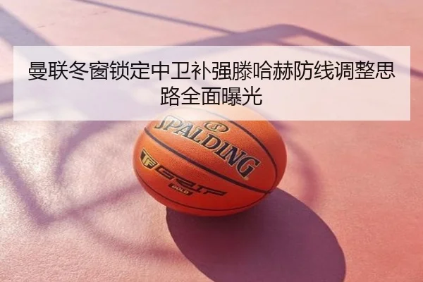 曼联冬窗锁定中卫补强滕哈赫防线调整思路全面曝光