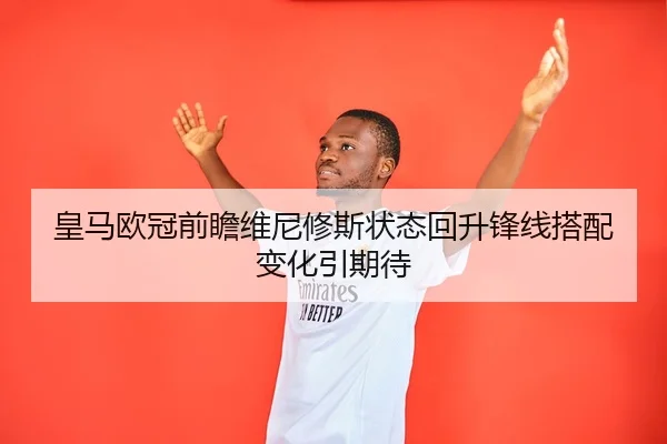 皇马欧冠前瞻维尼修斯状态回升锋线搭配变化引期待