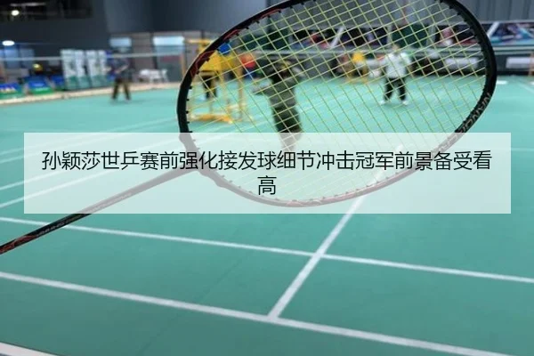 孙颖莎世乒赛前强化接发球细节冲击冠军前景备受看高